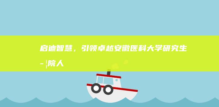 启迪智慧，引领卓越：安徽医科大学研究生学院人才培育新纪元